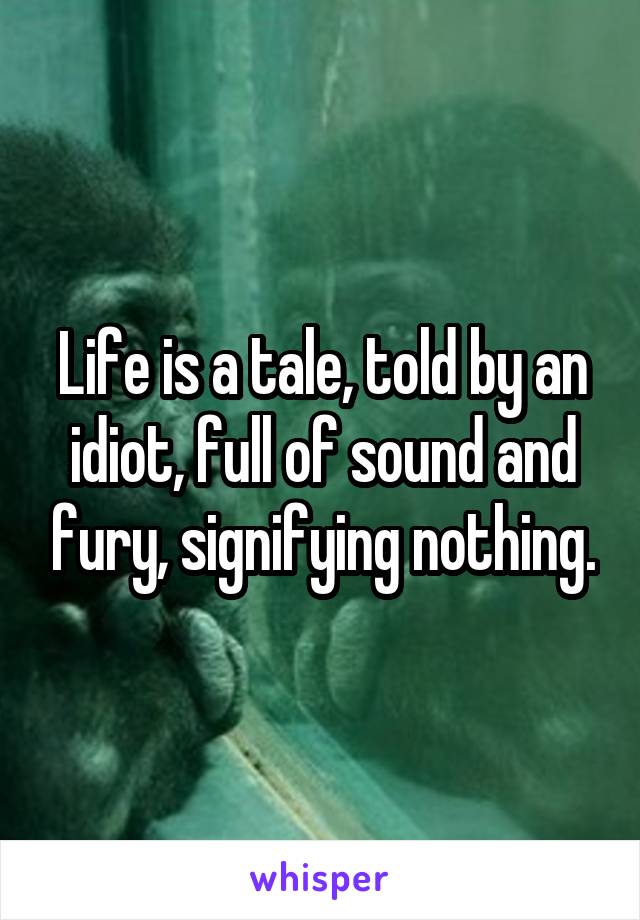Life is a tale, told by an idiot, full of sound and fury, signifying nothing.