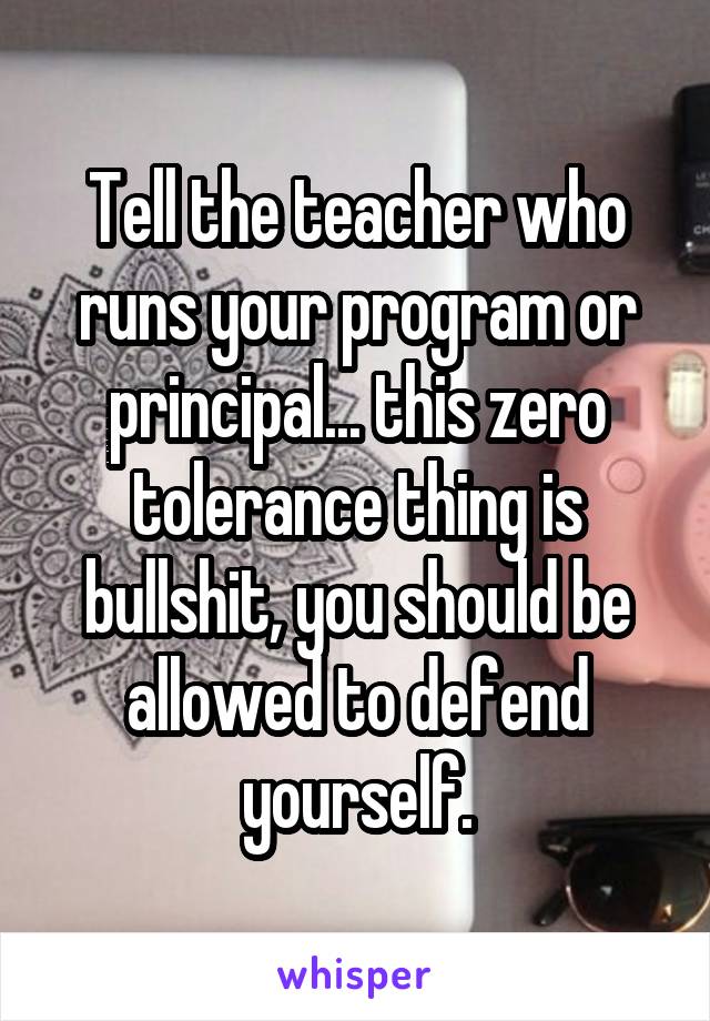 Tell the teacher who runs your program or principal... this zero tolerance thing is bullshit, you should be allowed to defend yourself.