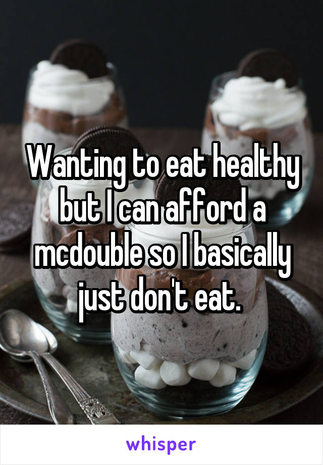 Wanting to eat healthy but I can afford a mcdouble so I basically just don't eat. 