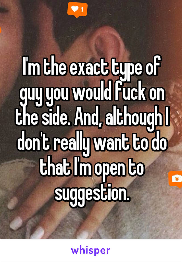 I'm the exact type of guy you would fuck on the side. And, although I don't really want to do that I'm open to suggestion.