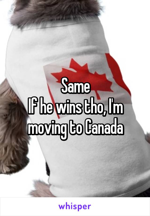 Same
If he wins tho, I'm moving to Canada