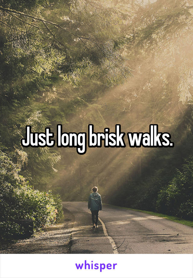 Just long brisk walks.