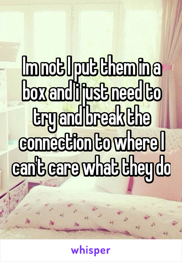 Im not I put them in a box and i just need to try and break the connection to where I can't care what they do  