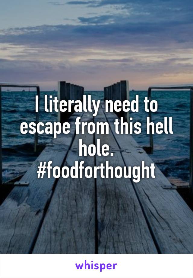 I literally need to escape from this hell hole.
#foodforthought