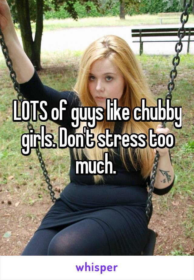 LOTS of guys like chubby girls. Don't stress too much. 