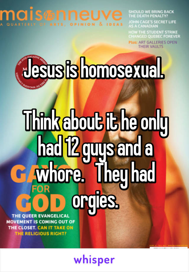 Jesus is homosexual. 

Think about it he only had 12 guys and a whore.   They had orgies.
