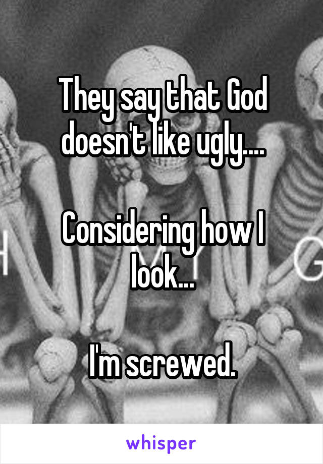 They say that God doesn't like ugly....

Considering how I look...

I'm screwed.