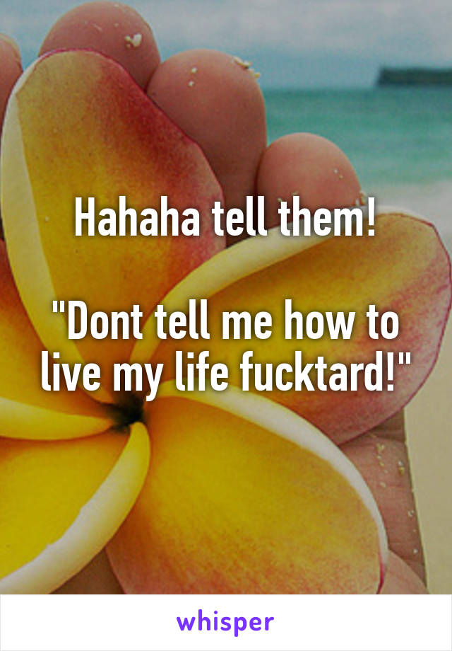 Hahaha tell them!

"Dont tell me how to live my life fucktard!"
