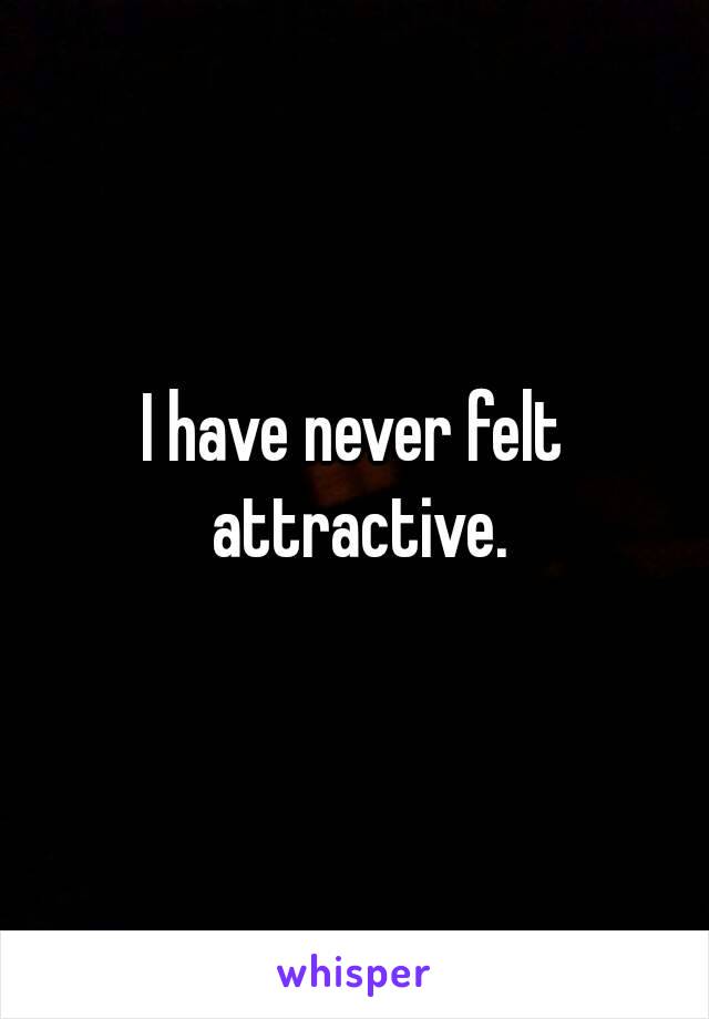 I have never felt attractive.