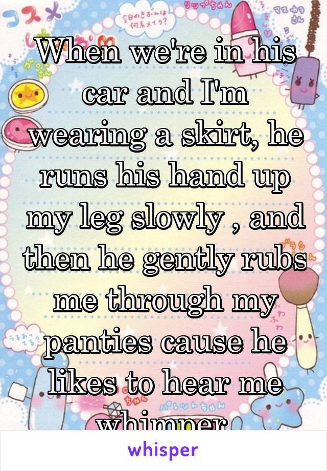 When we're in his car and I'm wearing a skirt, he runs his hand up my leg slowly , and then he gently rubs me through my panties cause he likes to hear me whimper.