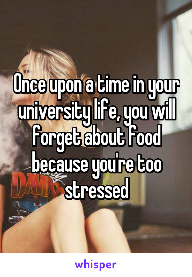 Once upon a time in your university life, you will forget about food because you're too stressed