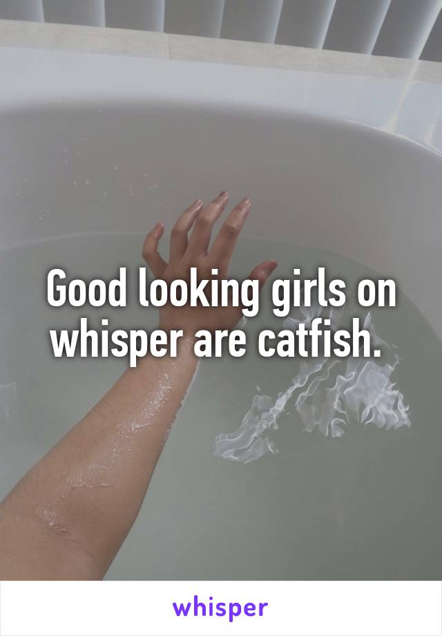 Good looking girls on whisper are catfish. 