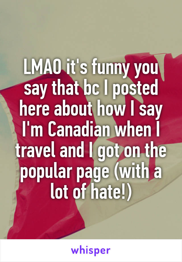 LMAO it's funny you say that bc I posted here about how I say I'm Canadian when I travel and I got on the popular page (with a lot of hate!)