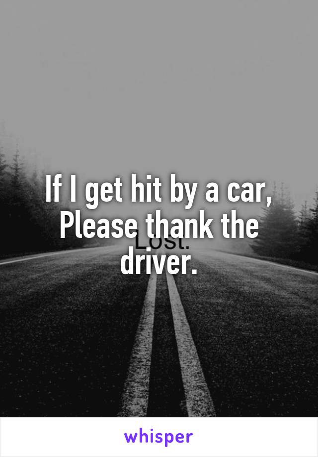 If I get hit by a car,
Please thank the driver.