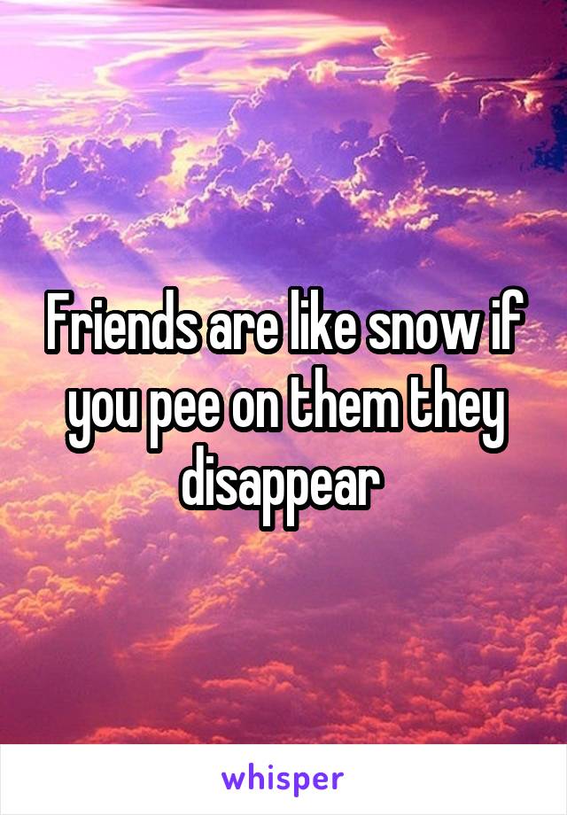 Friends are like snow if you pee on them they disappear 