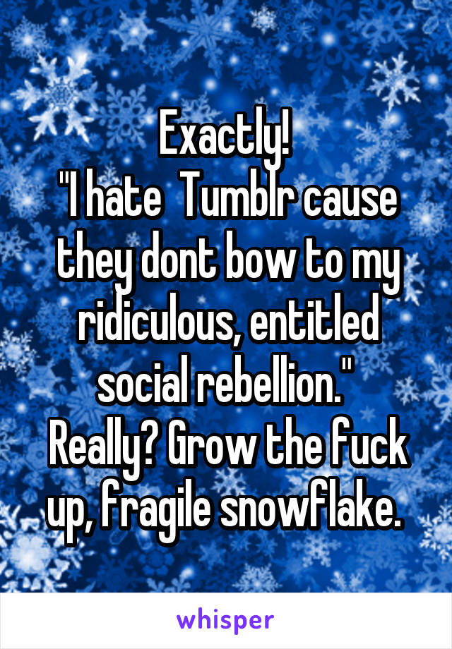 Exactly! 
"I hate  Tumblr cause they dont bow to my ridiculous, entitled social rebellion." 
Really? Grow the fuck up, fragile snowflake. 