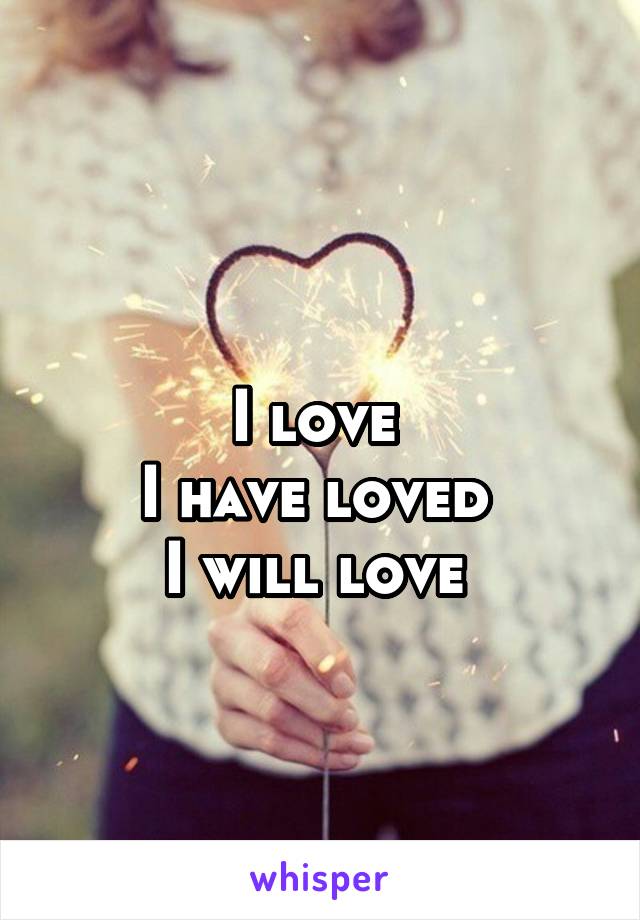 
I love 
I have loved 
I will love 