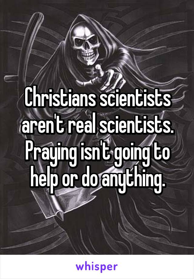 Christians scientists aren't real scientists. Praying isn't going to help or do anything.