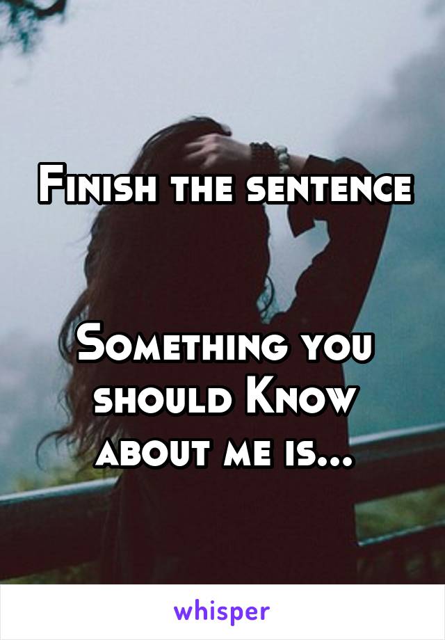Finish the sentence


Something you should Know about me is...