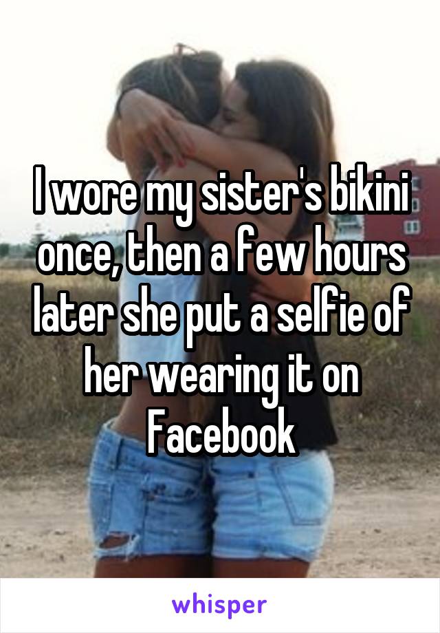 I wore my sister's bikini once, then a few hours later she put a selfie of her wearing it on Facebook