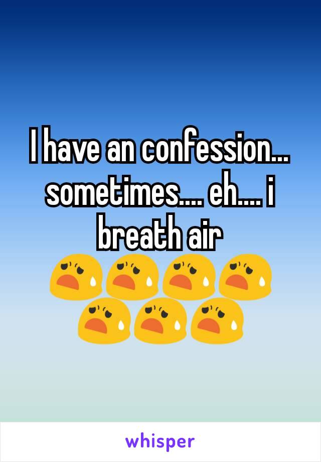 I have an confession... sometimes.... eh.... i breath air 😧😧😧😧😧😧😧