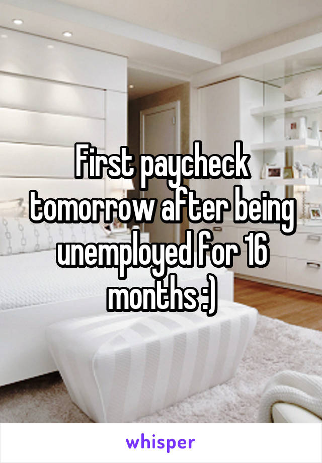 First paycheck tomorrow after being unemployed for 16 months :)