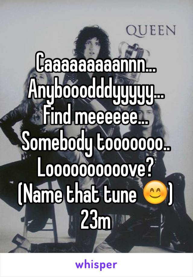 Caaaaaaaaannn...
Anybooodddyyyyy...
Find meeeeee...
Somebody tooooooo..
Loooooooooove?
(Name that tune 😊)
23m