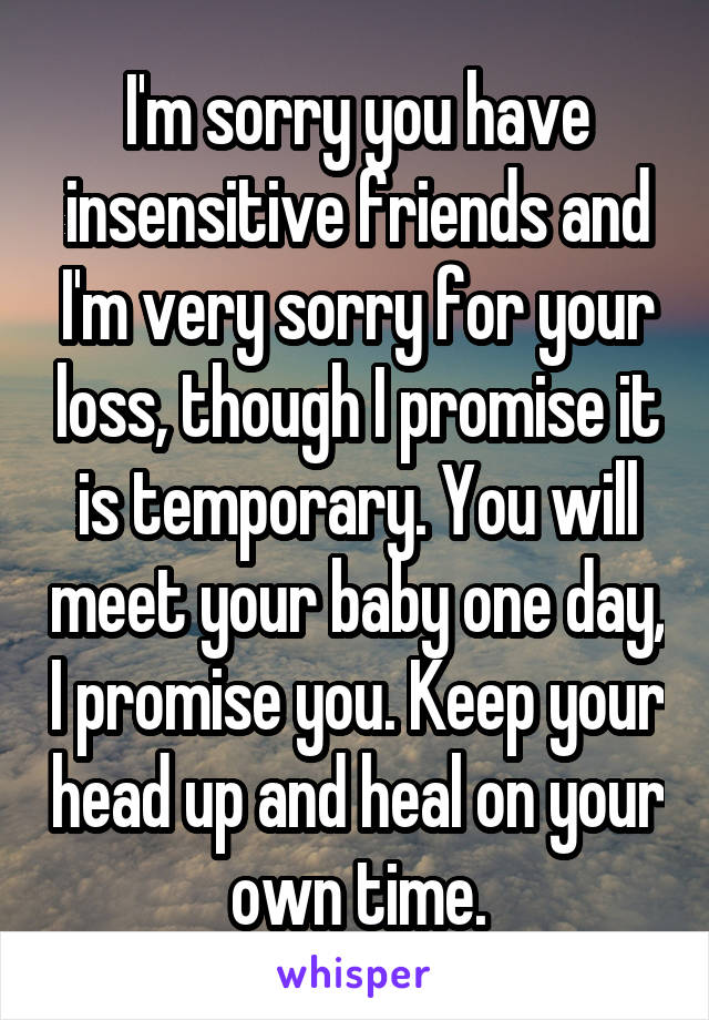 I'm sorry you have insensitive friends and I'm very sorry for your loss, though I promise it is temporary. You will meet your baby one day, I promise you. Keep your head up and heal on your own time.
