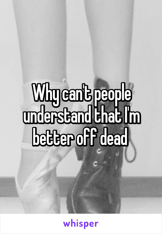 Why can't people understand that I'm better off dead 