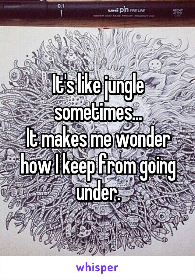 It's like jungle sometimes...
It makes me wonder how I keep from going under.
