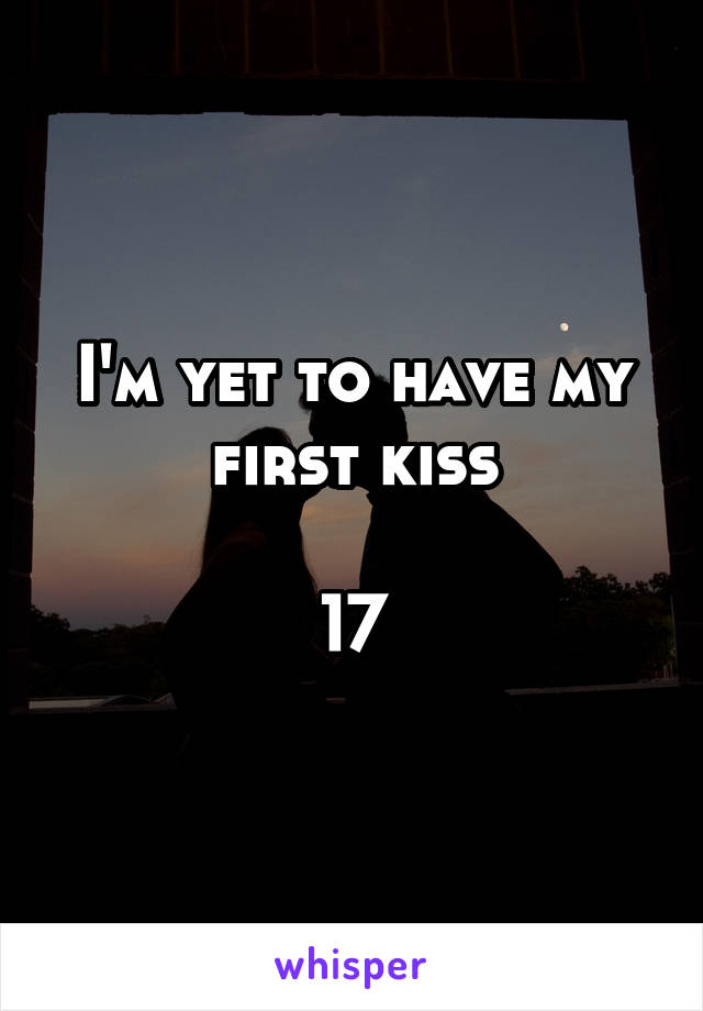 I'm yet to have my first kiss

17