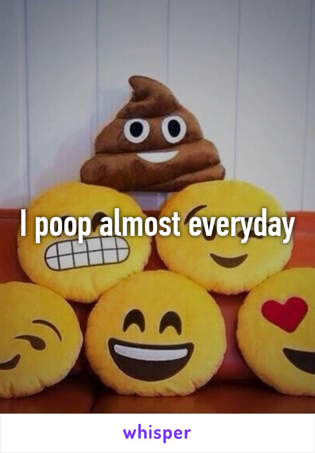 I poop almost everyday