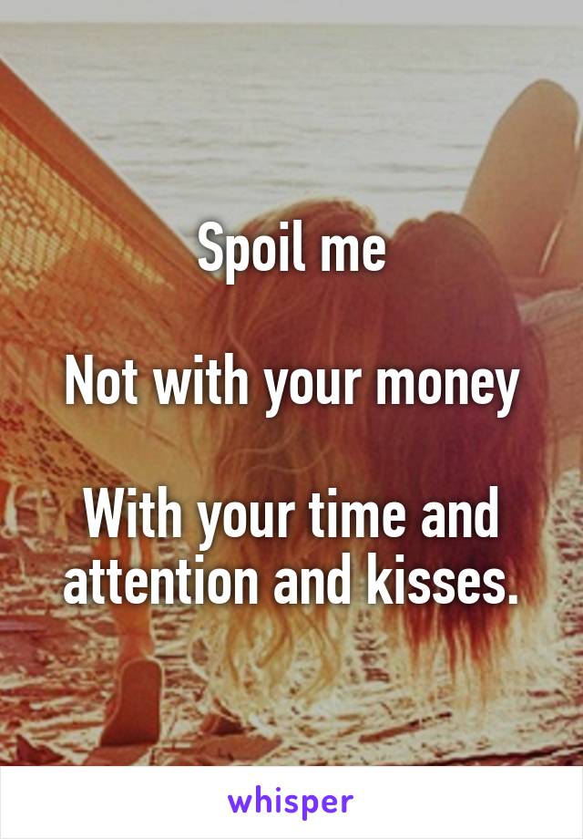 Spoil me

Not with your money

With your time and attention and kisses.