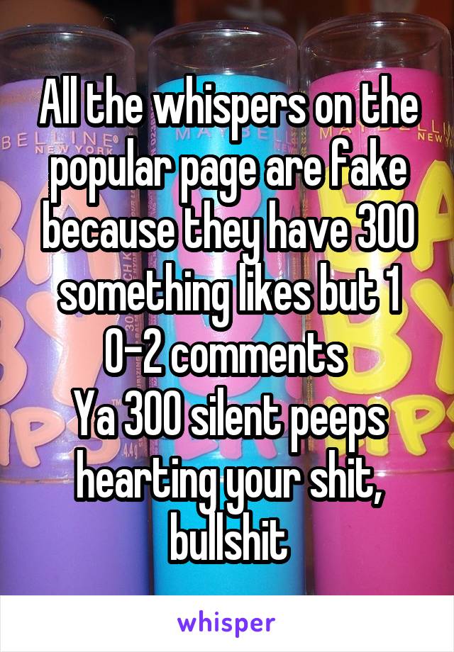 All the whispers on the popular page are fake because they have 300 something likes but 1
0-2 comments 
Ya 300 silent peeps hearting your shit, bullshit