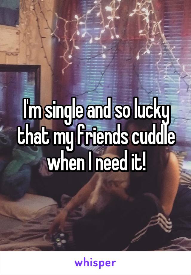 I'm single and so lucky that my friends cuddle when I need it!