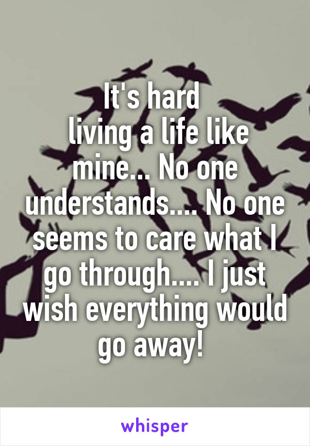 It's hard 
 living a life like mine... No one understands.... No one seems to care what I go through.... I just wish everything would go away! 