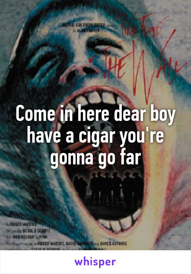 Come in here dear boy have a cigar you're gonna go far