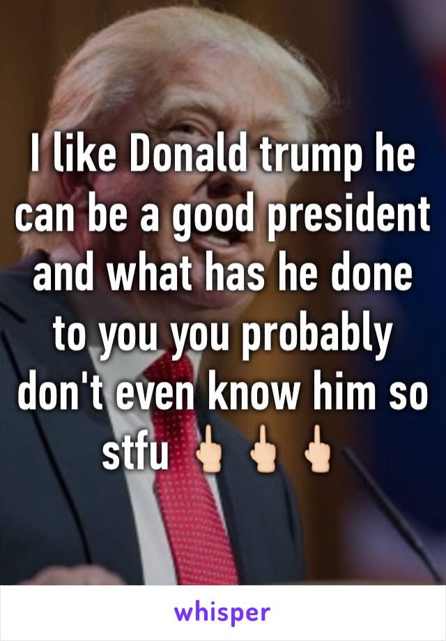 I like Donald trump he can be a good president and what has he done to you you probably don't even know him so stfu 🖕🏻🖕🏻🖕🏻