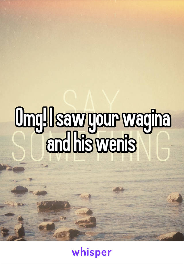 Omg! I saw your wagina and his wenis 