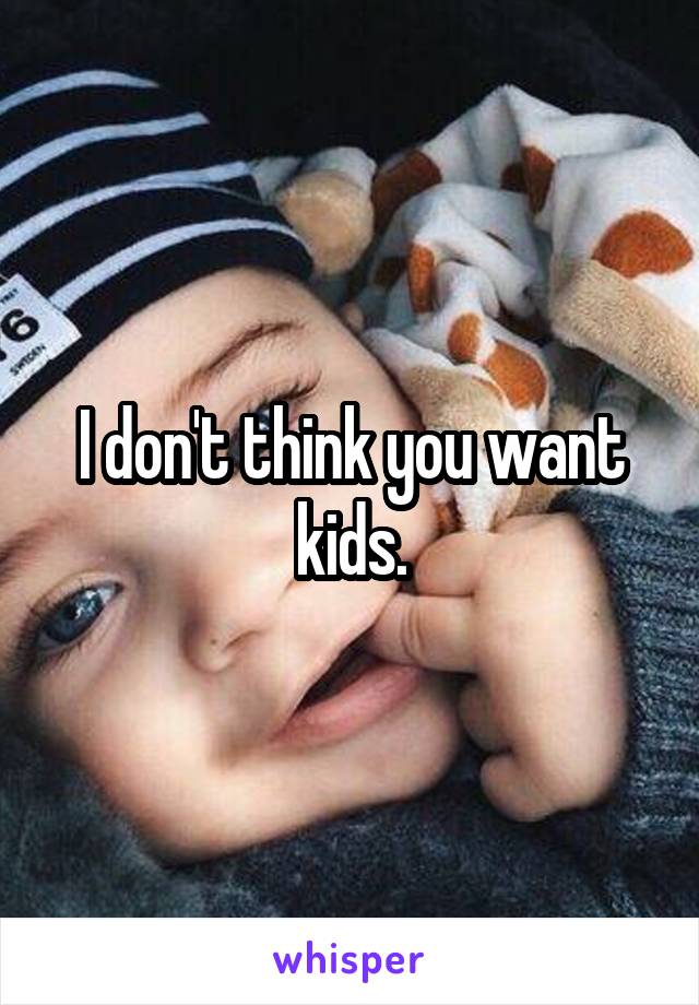 I don't think you want kids.