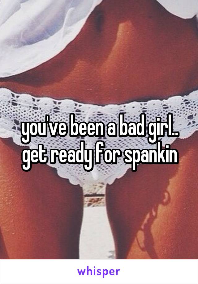 you've been a bad girl.. get ready for spankin