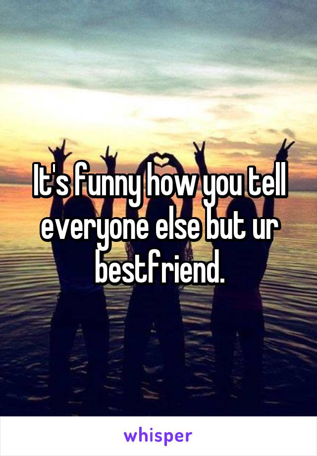 It's funny how you tell everyone else but ur bestfriend.