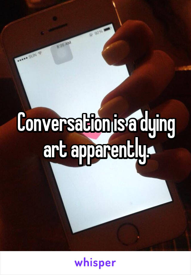 Conversation is a dying art apparently.