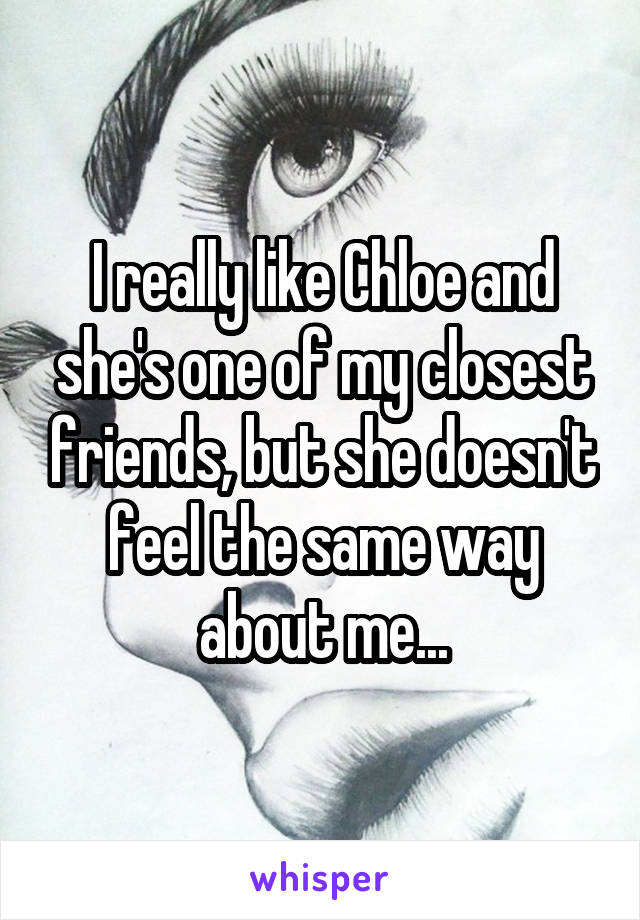 I really like Chloe and she's one of my closest friends, but she doesn't feel the same way about me...