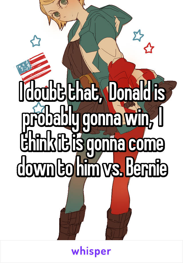 I doubt that,  Donald is probably gonna win,  I think it is gonna come down to him vs. Bernie