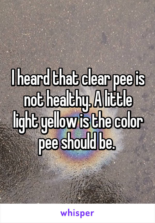 I heard that clear pee is not healthy. A little light yellow is the color pee should be. 