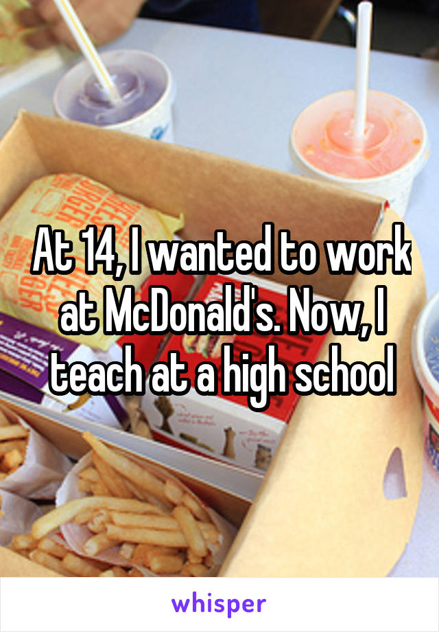 At 14, I wanted to work at McDonald's. Now, I teach at a high school