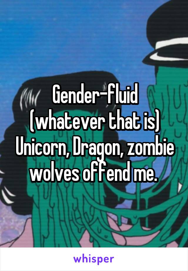Gender-fluid (whatever that is) Unicorn, Dragon, zombie wolves offend me. 
