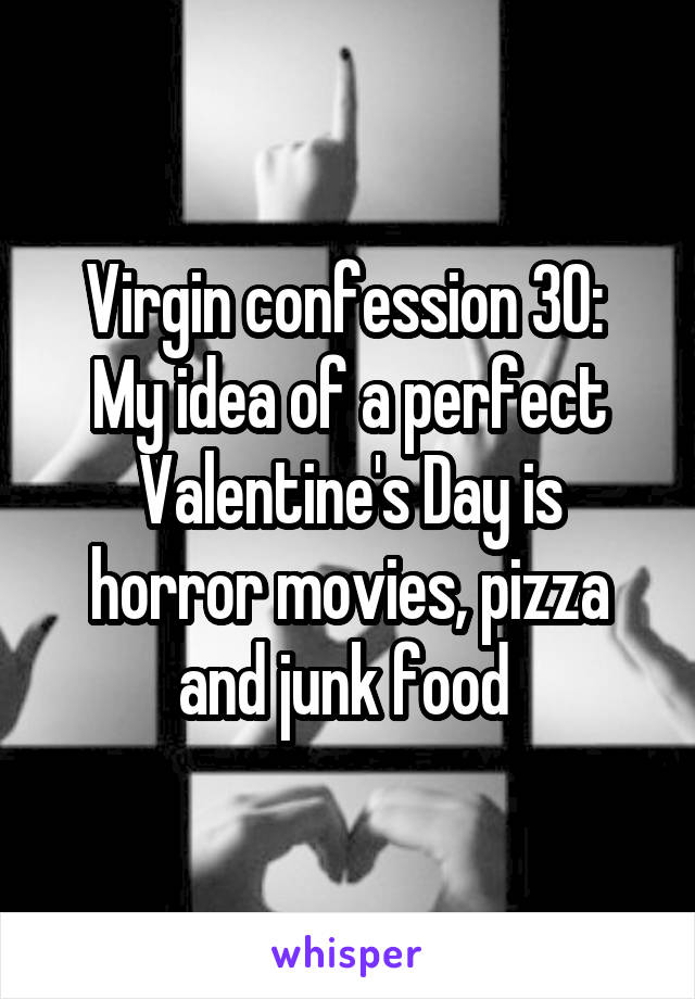 Virgin confession 30: 
My idea of a perfect Valentine's Day is horror movies, pizza and junk food 