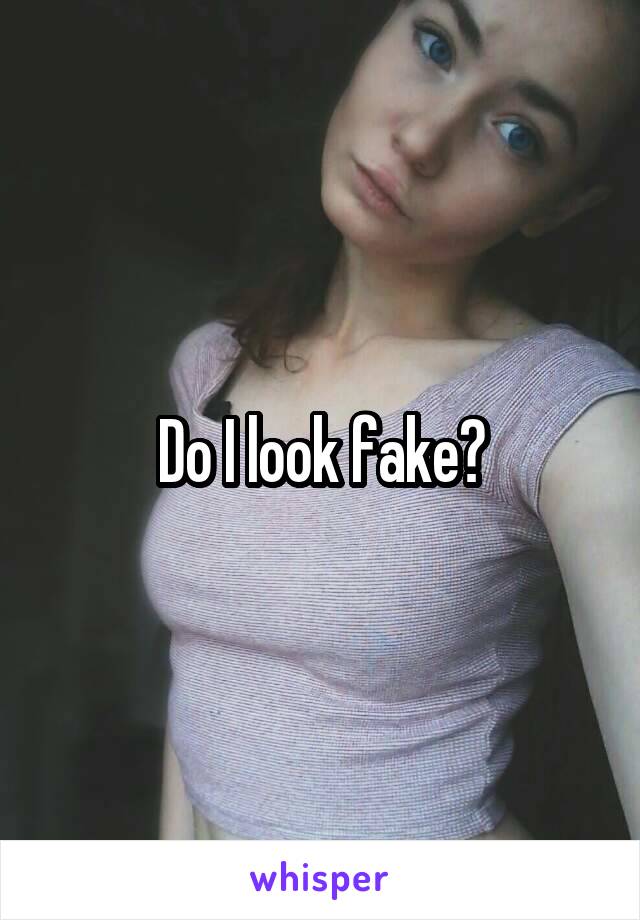 Do I look fake?